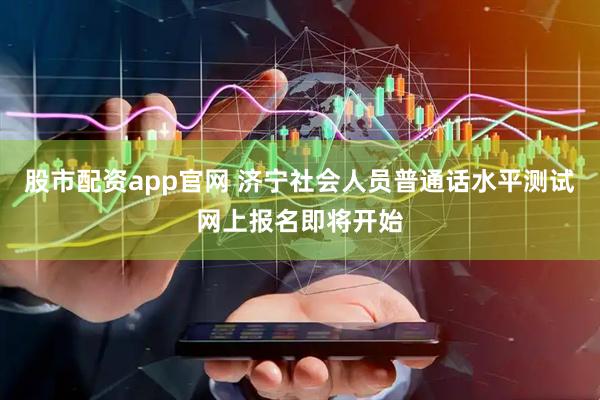 股市配资app官网 济宁社会人员普通话水平测试网上报名即将开始