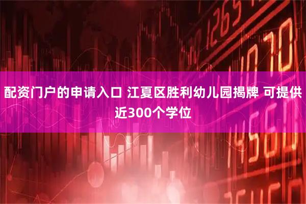 配资门户的申请入口 江夏区胜利幼儿园揭牌 可提供近300个学位