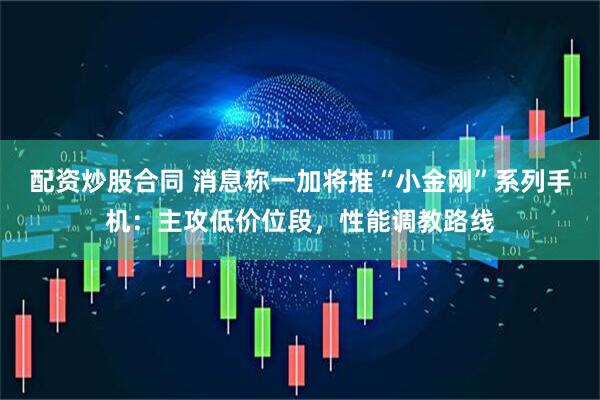 配资炒股合同 消息称一加将推“小金刚”系列手机：主攻低价位段，性能调教路线
