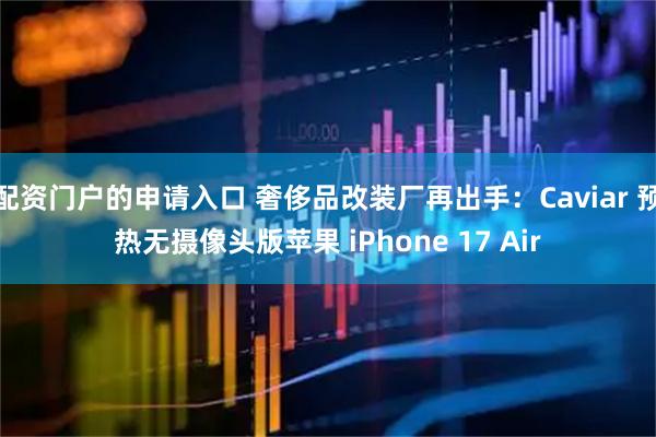 配资门户的申请入口 奢侈品改装厂再出手：Caviar 预热无摄像头版苹果 iPhone 17 Air