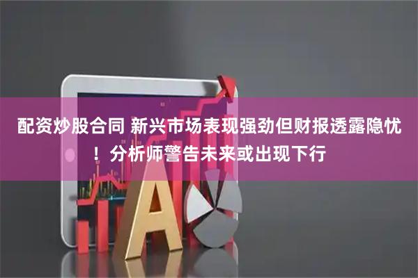 配资炒股合同 新兴市场表现强劲但财报透露隐忧！分析师警告未来或出现下行