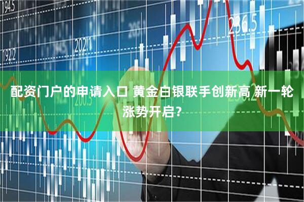 配资门户的申请入口 黄金白银联手创新高 新一轮涨势开启？