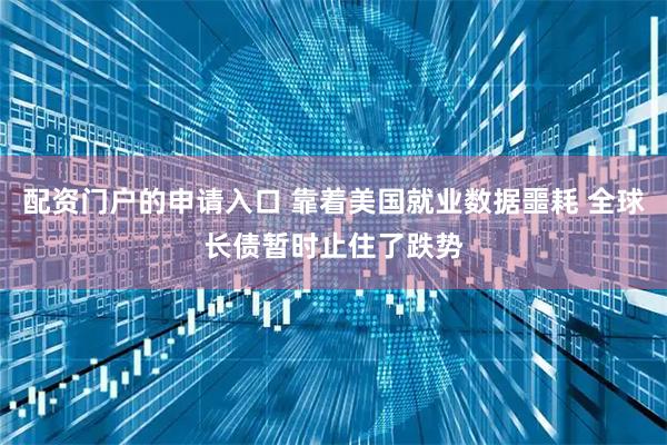 配资门户的申请入口 靠着美国就业数据噩耗 全球长债暂时止住了跌势