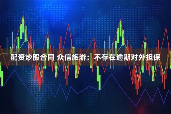 配资炒股合同 众信旅游：不存在逾期对外担保