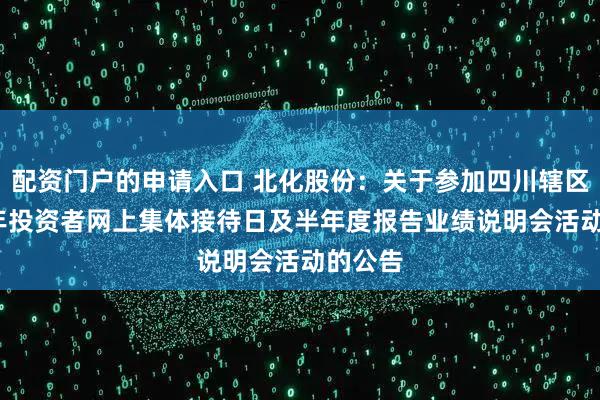配资门户的申请入口 北化股份：关于参加四川辖区2025年投资者网上集体接待日及半年度报告业绩说明会活动的公告