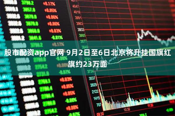 股市配资app官网 9月2日至6日北京将升挂国旗红旗约23万面