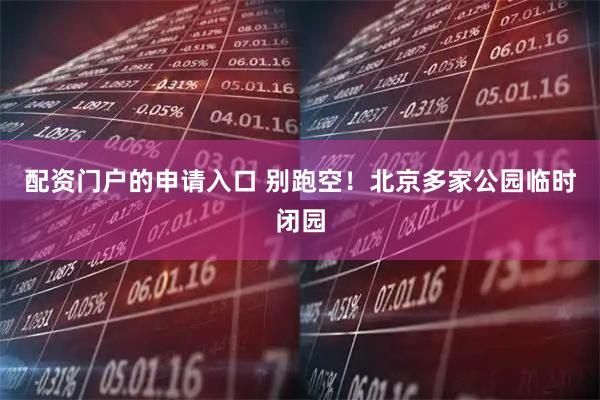 配资门户的申请入口 别跑空！北京多家公园临时闭园