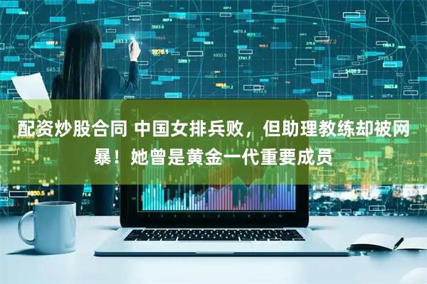配资炒股合同 中国女排兵败，但助理教练却被网暴！她曾是黄金一代重要成员
