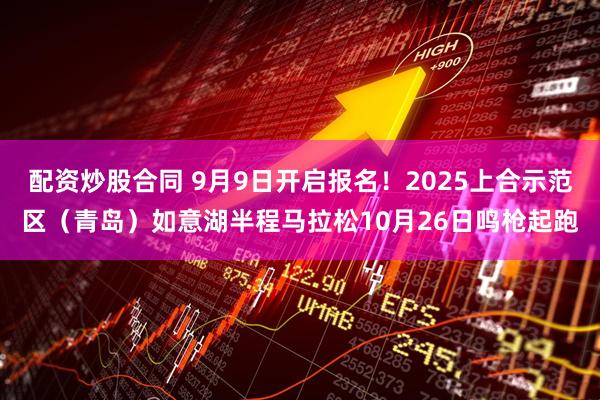 配资炒股合同 9月9日开启报名！2025上合示范区（青岛）如意湖半程马拉松10月26日鸣枪起跑