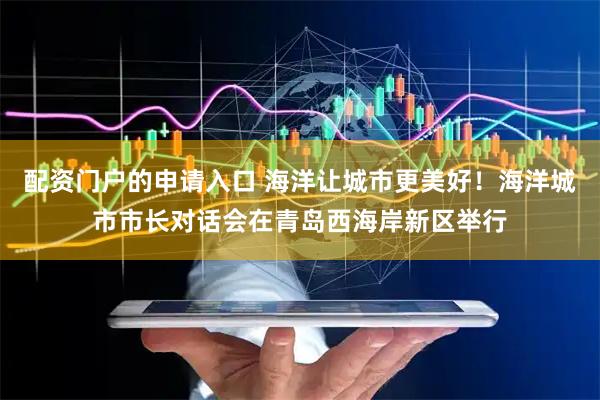 配资门户的申请入口 海洋让城市更美好！海洋城市市长对话会在青岛西海岸新区举行