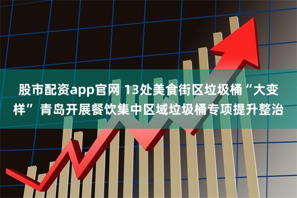 股市配资app官网 13处美食街区垃圾桶“大变样” 青岛开展餐饮集中区域垃圾桶专项提升整治