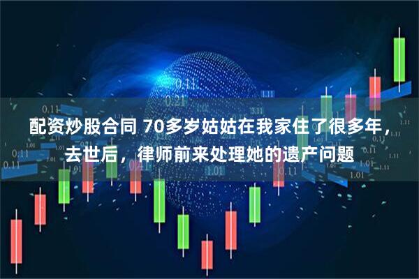 配资炒股合同 70多岁姑姑在我家住了很多年，去世后，律师前来处理她的遗产问题