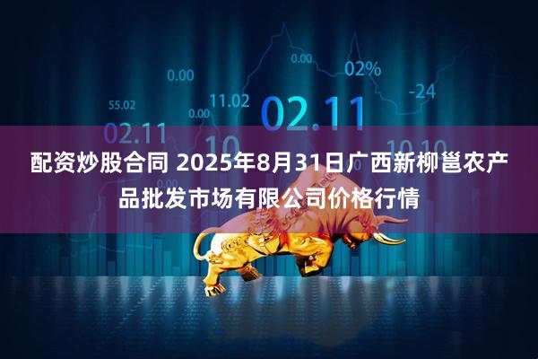 配资炒股合同 2025年8月31日广西新柳邕农产品批发市场有限公司价格行情
