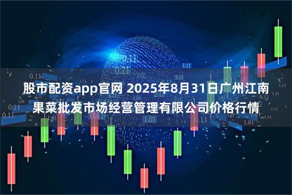 股市配资app官网 2025年8月31日广州江南果菜批发市场经营管理有限公司价格行情