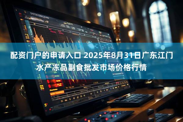 配资门户的申请入口 2025年8月31日广东江门水产冻品副食批发市场价格行情