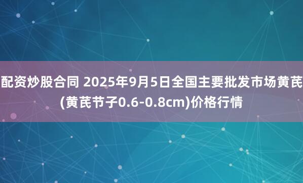 配资炒股合同 2025年9月5日全国主要批发市场黄芪(黄芪节子0.6-0.8cm)价格行情