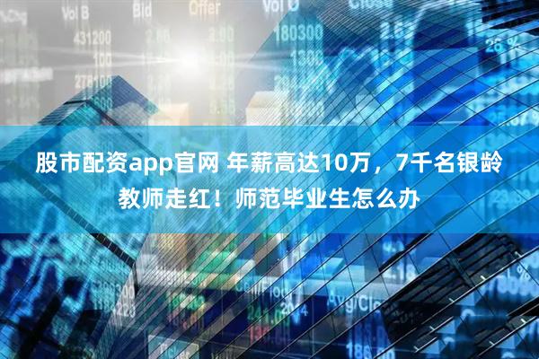 股市配资app官网 年薪高达10万，7千名银龄教师走红！师范毕业生怎么办