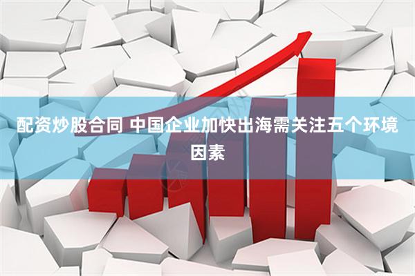 配资炒股合同 中国企业加快出海需关注五个环境因素