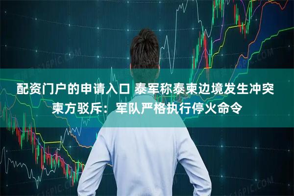 配资门户的申请入口 泰军称泰柬边境发生冲突 柬方驳斥：军队严格执行停火命令