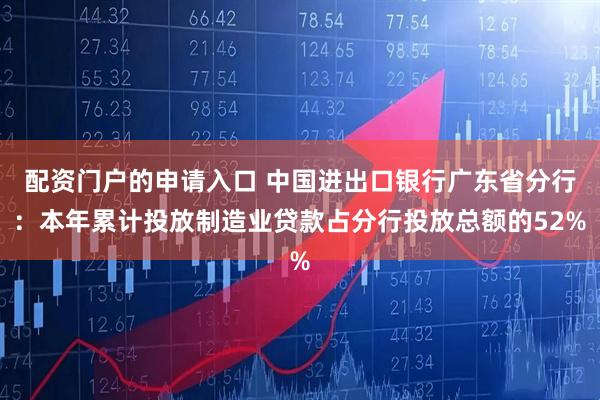 配资门户的申请入口 中国进出口银行广东省分行：本年累计投放制造业贷款占分行投放总额的52%