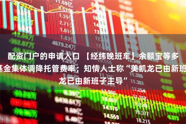 配资门户的申请入口 【经纬晚班车】余额宝等多只货币基金集体调降托管费率；知情人士称“美凯龙已由新班子主导”