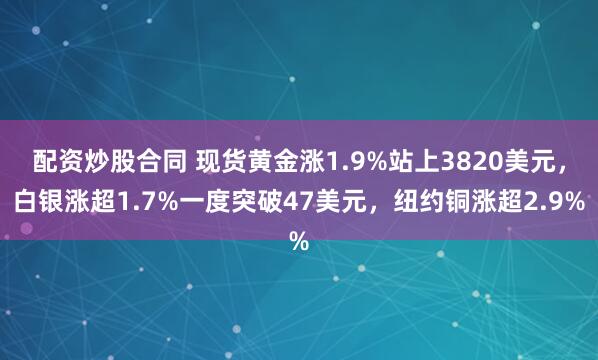 配资炒股合同 现货黄金涨1.9%站上3820美元，白银涨超1.7%一度突破47美元，纽约铜涨超2.9%