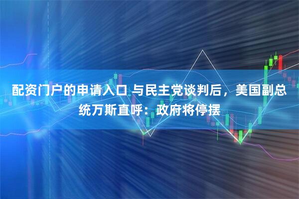 配资门户的申请入口 与民主党谈判后，美国副总统万斯直呼：政府将停摆