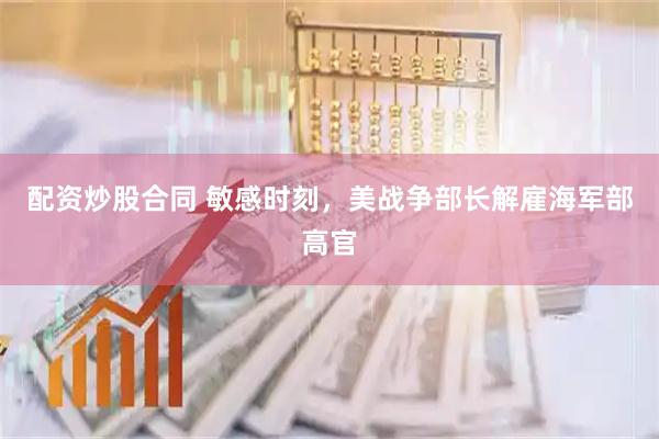 配资炒股合同 敏感时刻，美战争部长解雇海军部高官