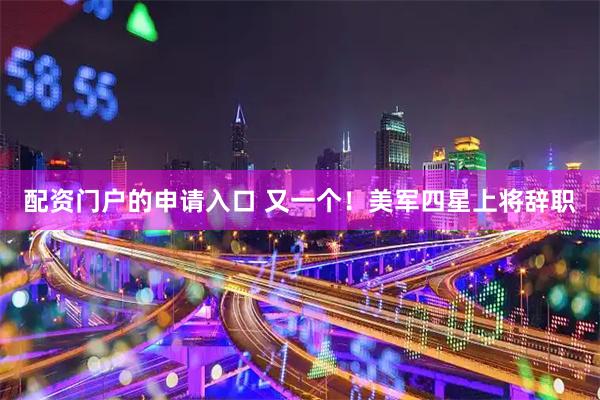 配资门户的申请入口 又一个！美军四星上将辞职