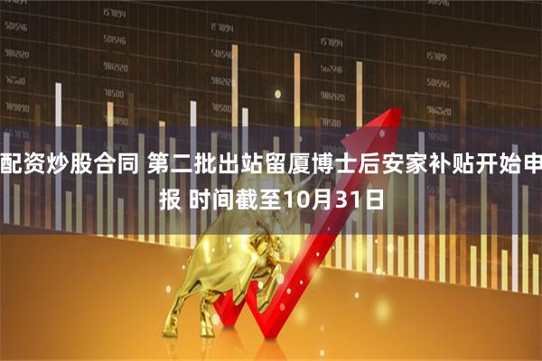 配资炒股合同 第二批出站留厦博士后安家补贴开始申报 时间截至10月31日
