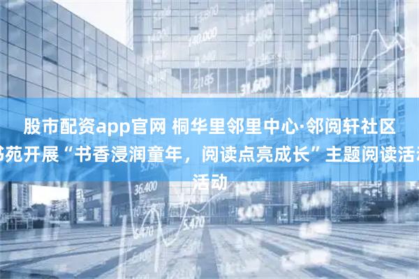 股市配资app官网 桐华里邻里中心·邻阅轩社区书苑开展“书香浸润童年，阅读点亮成长”主题阅读活动