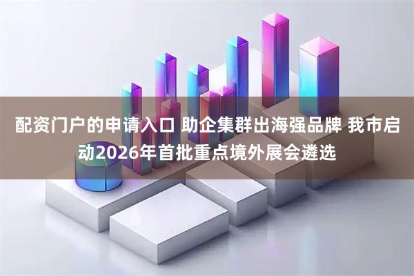 配资门户的申请入口 助企集群出海强品牌 我市启动2026年首批重点境外展会遴选