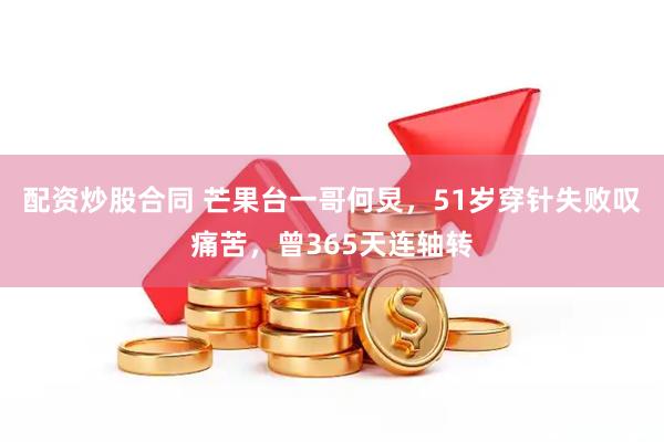 配资炒股合同 芒果台一哥何炅，51岁穿针失败叹痛苦，曾365天连轴转