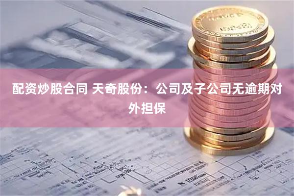 配资炒股合同 天奇股份：公司及子公司无逾期对外担保