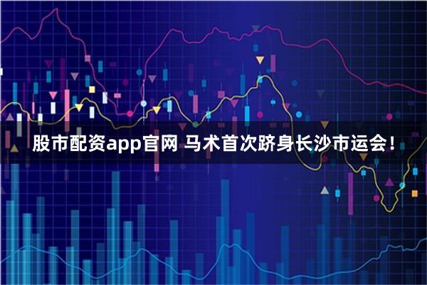 股市配资app官网 马术首次跻身长沙市运会！