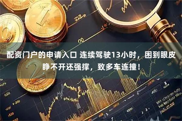 配资门户的申请入口 连续驾驶13小时，困到眼皮睁不开还强撑，致多车连撞！