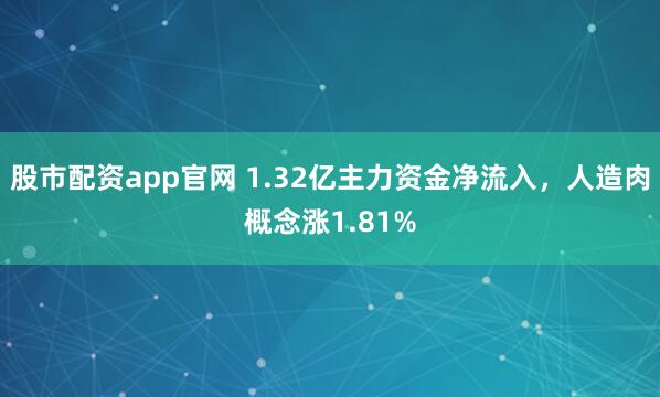 股市配资app官网 1.32亿主力资金净流入，人造肉概念涨1.81%
