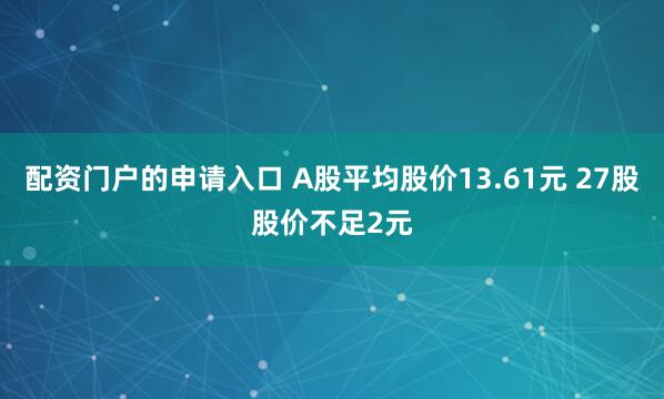 配资门户的申请入口 A股平均股价13.61元 27股股价不足2元
