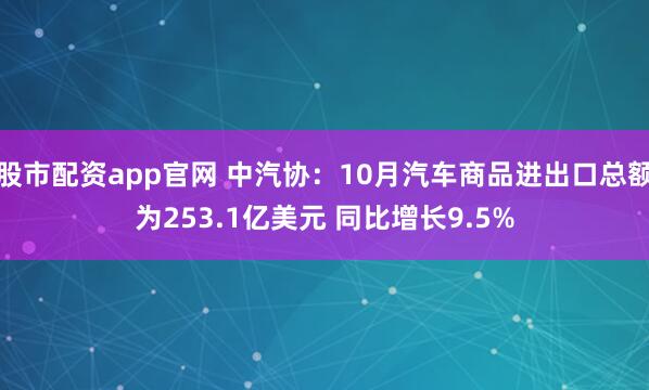 股市配资app官网 中汽协：10月汽车商品进出口总额为253.1亿美元 同比增长9.5%
