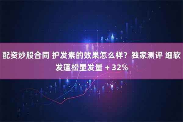 配资炒股合同 护发素的效果怎么样？独家测评 细软发蓬松显发量 + 32%