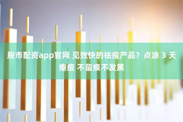股市配资app官网 见效快的祛痘产品？点涂 3 天瘪痘 不留痕不发黑
