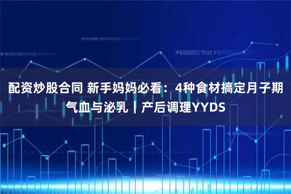 配资炒股合同 新手妈妈必看：4种食材搞定月子期气血与泌乳｜产后调理YYDS