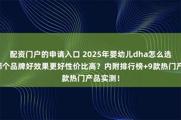 配资门户的申请入口 2025年婴幼儿dha怎么选？测评哪个品牌好效果更好性价比高？内附排行榜+9款热门产品实测！