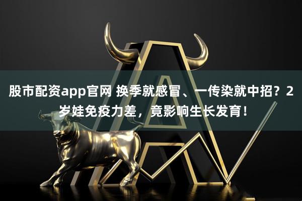 股市配资app官网 换季就感冒、一传染就中招？2 岁娃免疫力差，竟影响生长发育！