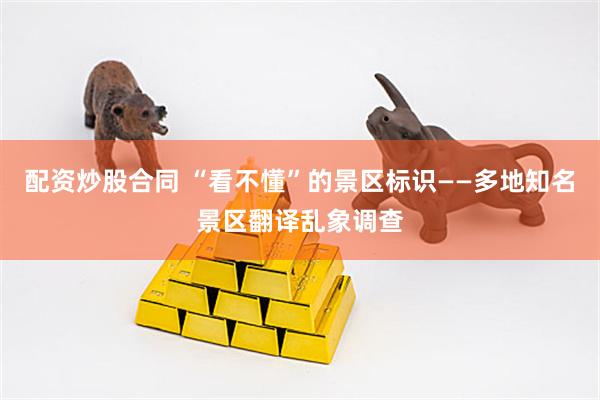 配资炒股合同 “看不懂”的景区标识——多地知名景区翻译乱象调查