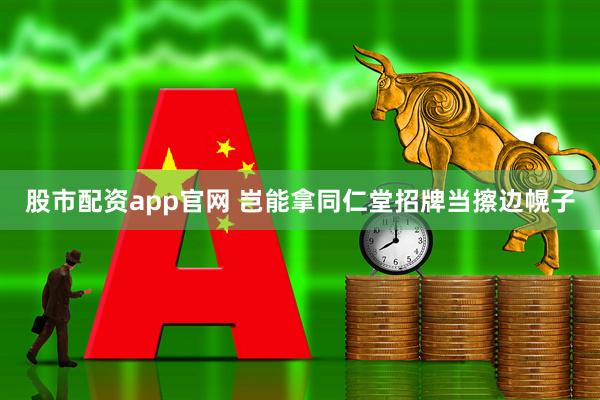 股市配资app官网 岂能拿同仁堂招牌当擦边幌子