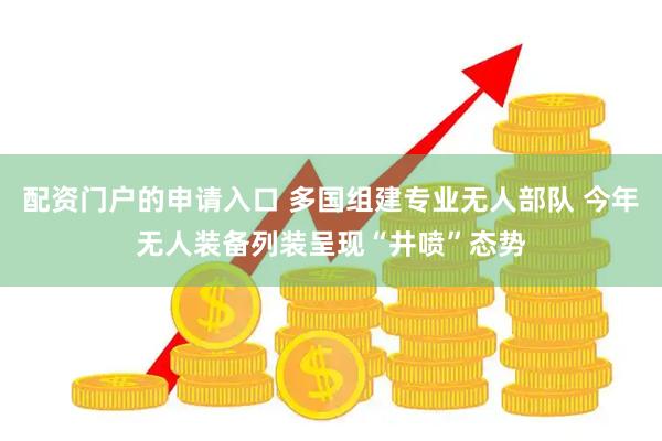 配资门户的申请入口 多国组建专业无人部队 今年无人装备列装呈现“井喷”态势
