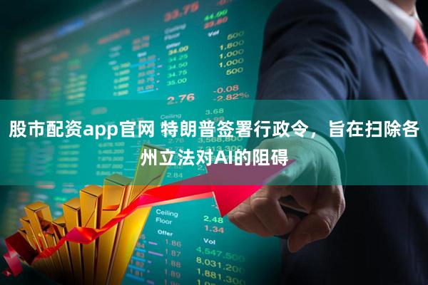 股市配资app官网 特朗普签署行政令，旨在扫除各州立法对AI的阻碍