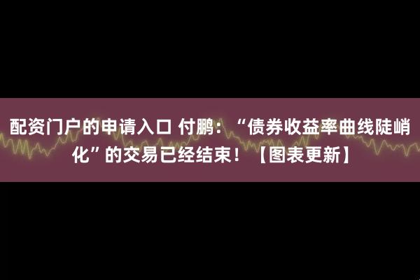 配资门户的申请入口 付鹏：“债券收益率曲线陡峭化”的交易已经结束！【图表更新】