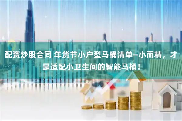 配资炒股合同 年货节小户型马桶清单—小而精，才是适配小卫生间的智能马桶！